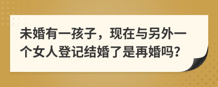 未婚有一孩子，现在与另外一个女人登记结婚了是再婚吗？
