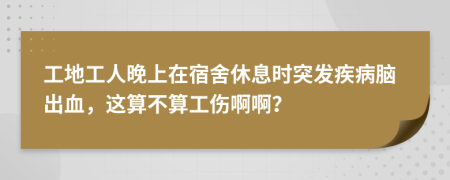 工地工人晚上在宿舍休息时突发疾病脑出血，这算不算工伤啊啊？