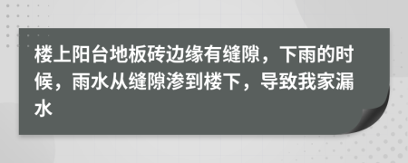 楼上阳台地板砖边缘有缝隙，下雨的时候，雨水从缝隙渗到楼下，导致我家漏水