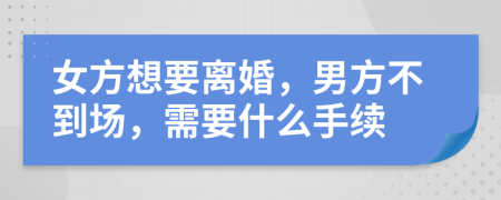 女方想要离婚，男方不到场，需要什么手续