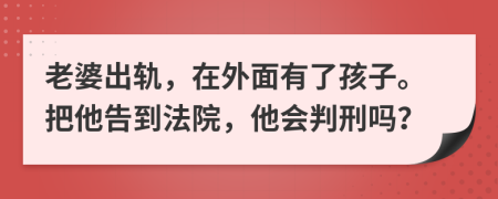 老婆出轨，在外面有了孩子。把他告到法院，他会判刑吗？