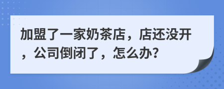 加盟了一家奶茶店，店还没开，公司倒闭了，怎么办？