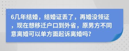 6几年结婚，结婚证丢了，再婚没领证，现在想移迁户口到外省，原男方不同意离婚可以单方面起诉离婚吗？