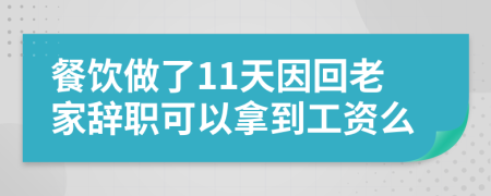 餐饮做了11天因回老家辞职可以拿到工资么