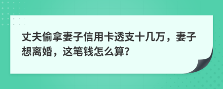 丈夫偷拿妻子信用卡透支十几万，妻子想离婚，这笔钱怎么算？