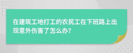 在建筑工地打工的农民工在下班路上出现意外伤害了怎么办？