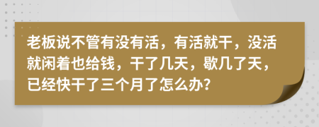 老板说不管有没有活，有活就干，没活就闲着也给钱，干了几天，歇几了天，已经快干了三个月了怎么办？