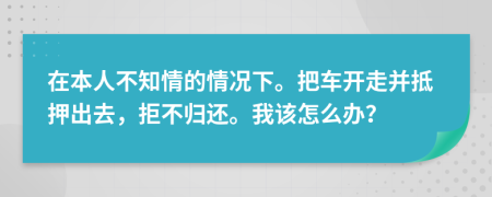 在本人不知情的情况下。把车开走并抵押出去，拒不归还。我该怎么办？