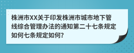 株洲市XX关于印发株洲市城市地下管线综合管理办法的通知第二十七条规定如何七条规定如何？