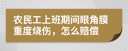 农民工上班期间眼角膜重度烧伤，怎么赔偿