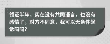 领证半年，实在没有共同语言，也没有感情了，对方不同意，我可以无条件起诉吗吗？