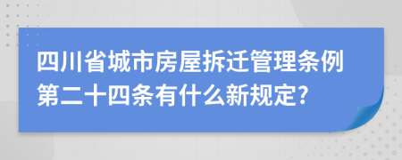 四川省城市房屋拆迁管理条例第二十四条有什么新规定?