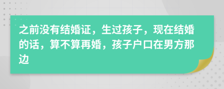 之前没有结婚证，生过孩子，现在结婚的话，算不算再婚，孩子户口在男方那边