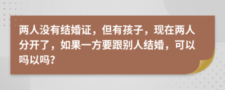 两人没有结婚证，但有孩子，现在两人分开了，如果一方要跟别人结婚，可以吗以吗？