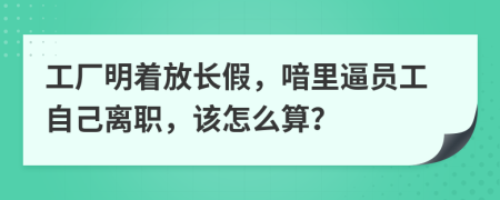 工厂明着放长假，喑里逼员工自己离职，该怎么算？