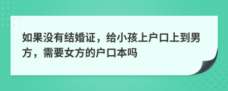 如果没有结婚证，给小孩上户口上到男方，需要女方的户口本吗