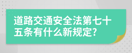 道路交通安全法第七十五条有什么新规定?