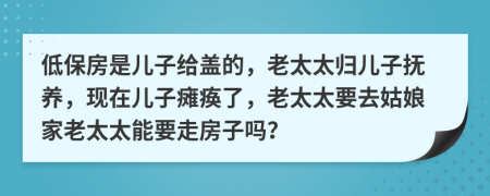 低保房是儿子给盖的，老太太归儿子抚养，现在儿子瘫痪了，老太太要去姑娘家老太太能要走房子吗？