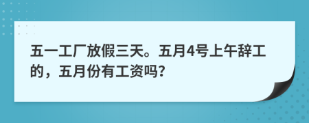 五一工厂放假三天。五月4号上午辞工的，五月份有工资吗？