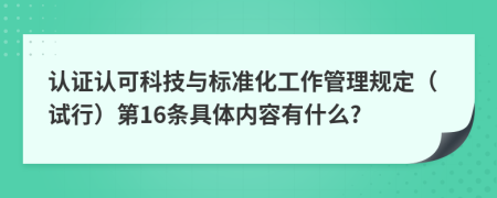 认证认可科技与标准化工作管理规定（试行）第16条具体内容有什么?