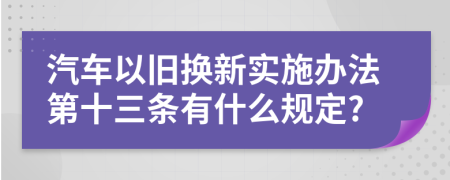 汽车以旧换新实施办法第十三条有什么规定?