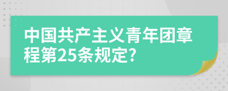 中国共产主义青年团章程第25条规定?