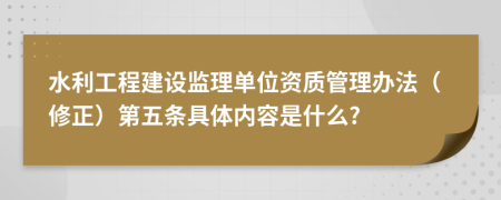 水利工程建设监理单位资质管理办法（修正）第五条具体内容是什么?