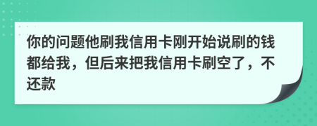 你的问题他刷我信用卡刚开始说刷的钱都给我，但后来把我信用卡刷空了，不还款