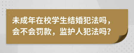 未成年在校学生结婚犯法吗，会不会罚款，监护人犯法吗？