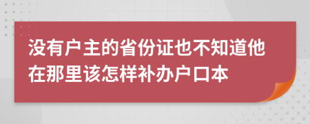 没有户主的省份证也不知道他在那里该怎样补办户口本