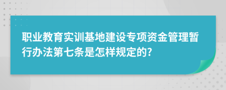 职业教育实训基地建设专项资金管理暂行办法第七条是怎样规定的?