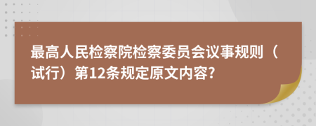 最高人民检察院检察委员会议事规则（试行）第12条规定原文内容?