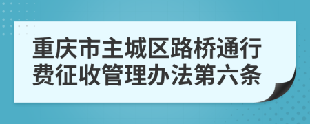 重庆市主城区路桥通行费征收管理办法第六条