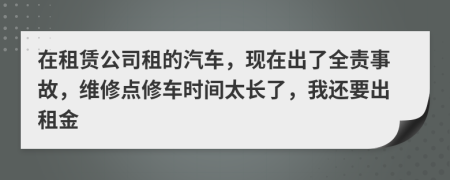 在租赁公司租的汽车，现在出了全责事故，维修点修车时间太长了，我还要出租金