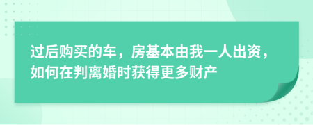 过后购买的车，房基本由我一人出资，如何在判离婚时获得更多财产