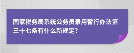 国家税务局系统公务员录用暂行办法第三十七条有什么新规定?