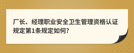 厂长、经理职业安全卫生管理资格认证规定第1条规定如何?