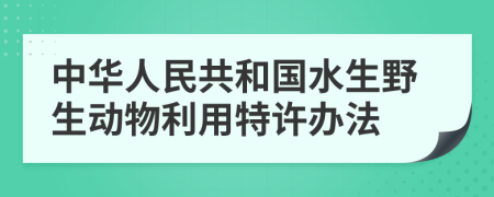 中华人民共和国水生野生动物利用特许办法