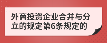 外商投资企业合并与分立的规定第6条规定的