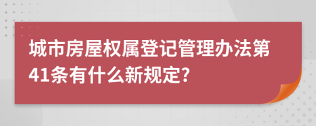 城市房屋权属登记管理办法第41条有什么新规定?