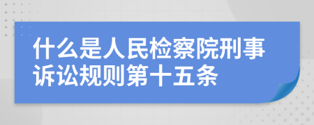 什么是人民检察院刑事诉讼规则第十五条