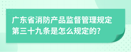 广东省消防产品监督管理规定第三十九条是怎么规定的?