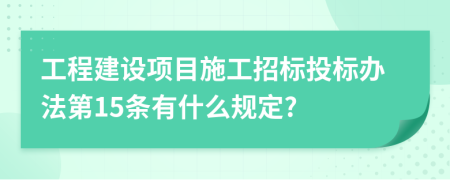 工程建设项目施工招标投标办法第15条有什么规定?