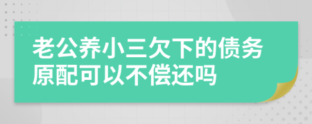 老公养小三欠下的债务原配可以不偿还吗