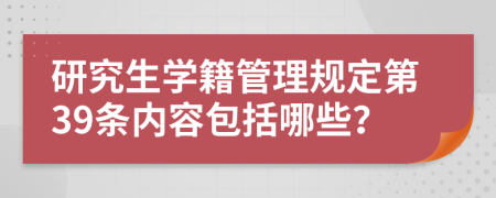 研究生学籍管理规定第39条内容包括哪些？