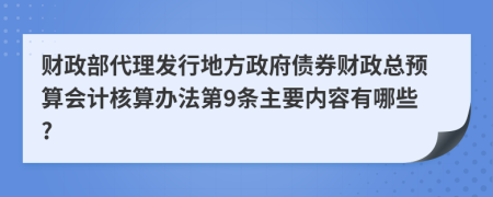 财政部代理发行地方政府债券财政总预算会计核算办法第9条主要内容有哪些?