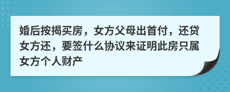 婚后按揭买房，女方父母出首付，还贷女方还，要签什么协议来证明此房只属女方个人财产