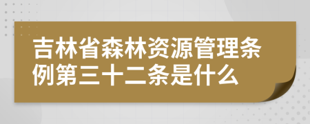 吉林省森林资源管理条例第三十二条是什么