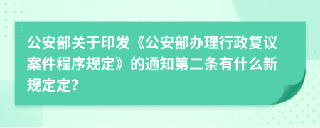 公安部关于印发《公安部办理行政复议案件程序规定》的通知第二条有什么新规定定？