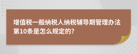 增值税一般纳税人纳税辅导期管理办法第10条是怎么规定的?